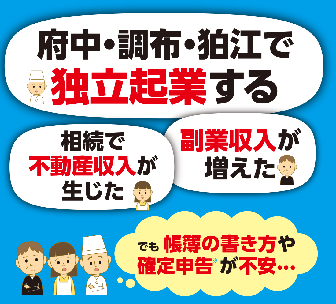 「府中・調布・狛江で独立起業する」「相続で不動産収入が増えた」「副業収入が増えた」でも帳簿の書き方や確定申告が不安という方…